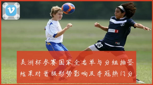 美洲杯参赛国家全名单与分组抽签结果对晋级形势影响及夺冠热门分析