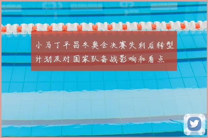 小马丁平昌冬奥会决赛失利后转型计划及对国家队备战影响和看点