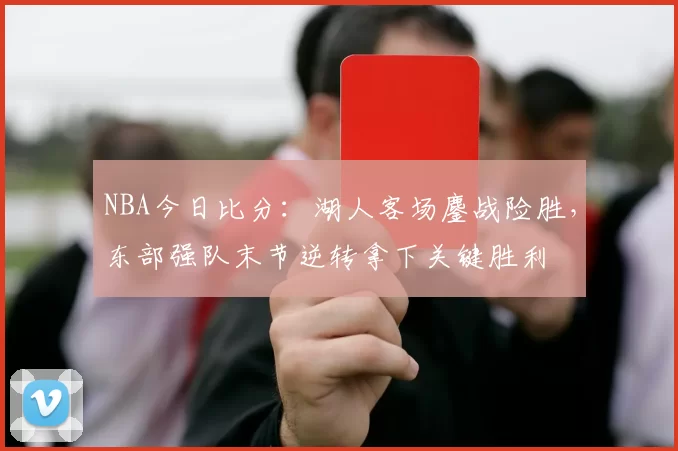 NBA今日比分：湖人客场鏖战险胜，东部强队末节逆转拿下关键胜利