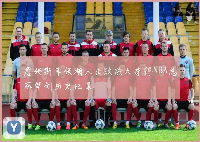 詹姆斯率领湖人击败热火夺得NBA总冠军创历史纪录