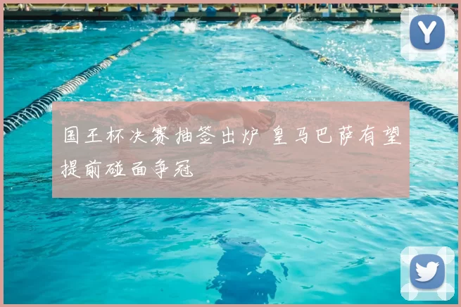 国王杯决赛抽签出炉 皇马巴萨有望提前碰面争冠