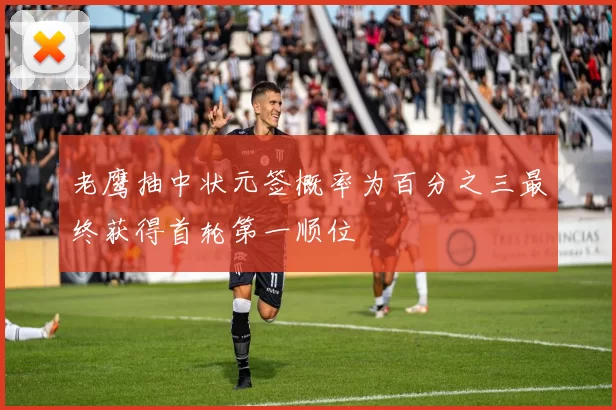 老鹰抽中状元签概率为百分之三最终获得首轮第一顺位