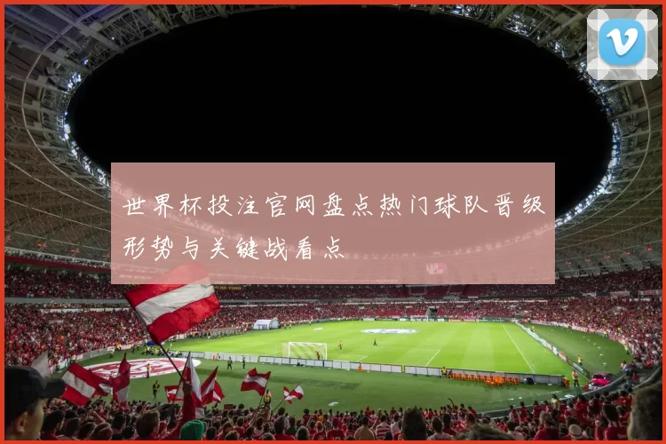 世界杯投注官网盘点热门球队晋级形势与关键战看点