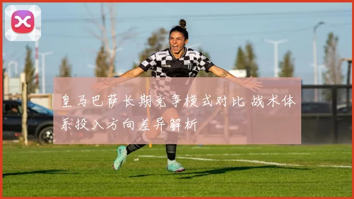 皇马巴萨长期竞争模式对比 战术体系投入方向差异解析