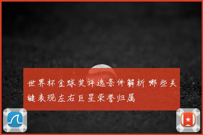 世界杯金球奖评选条件解析 哪些关键表现左右巨星荣誉归属