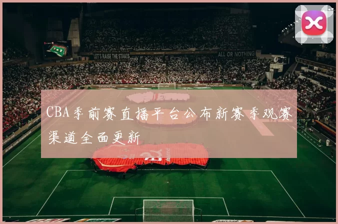 CBA季前赛直播平台公布新赛季观赛渠道全面更新