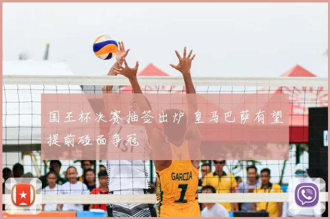 国王杯决赛抽签出炉 皇马巴萨有望提前碰面争冠