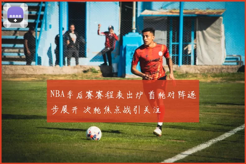 NBA季后赛赛程表出炉 首轮对阵逐步展开 次轮焦点战引关注