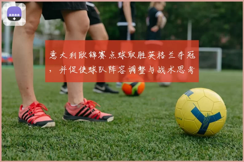 意大利欧锦赛点球取胜英格兰夺冠,并促使球队阵容调整与战术思考