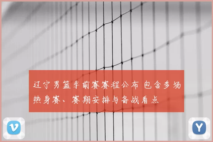 辽宁男篮季前赛赛程公布 包含多场热身赛、赛期安排与备战看点