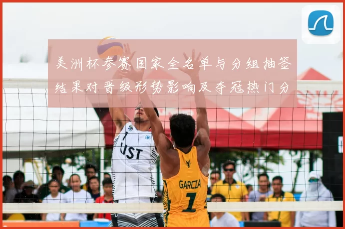 美洲杯参赛国家全名单与分组抽签结果对晋级形势影响及夺冠热门分析