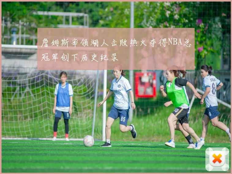 詹姆斯率领湖人击败热火夺得NBA总冠军创下历史纪录