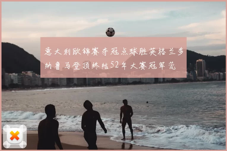 意大利欧锦赛夺冠点球胜英格兰多纳鲁马登顶终结52年大赛冠军荒