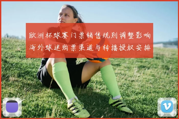 欧洲杯球赛门票销售规则调整影响海外球迷购票渠道与转播授权安排