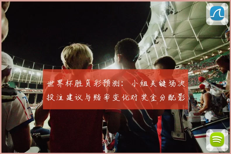 世界杯胜负彩预测:小组关键场次投注建议与赔率变化对奖金分配影响