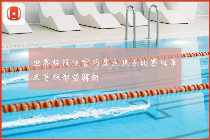 世界杯投注官网盘点焦点比赛结果及晋级形势解析