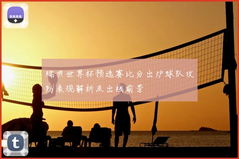 瑞典世界杯预选赛比分出炉球队攻防表现解析及出线前景