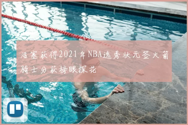 活塞获得2021年NBA选秀状元签火箭骑士分获榜眼探花