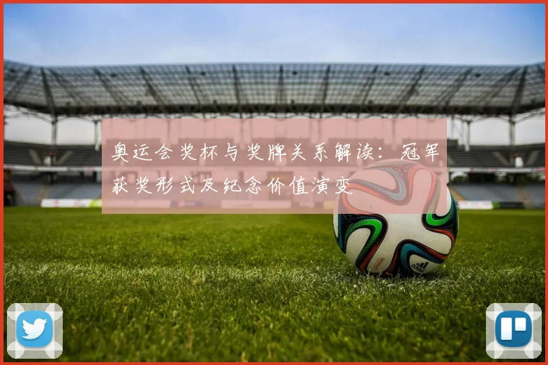 奥运会奖杯与奖牌关系解读:冠军获奖形式及纪念价值演变