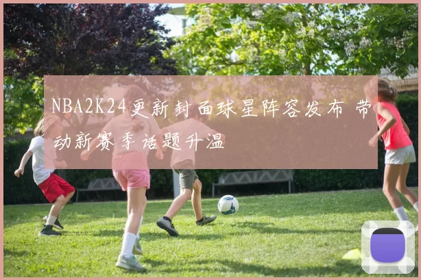 NBA2K24更新封面球星阵容发布 带动新赛季话题升温