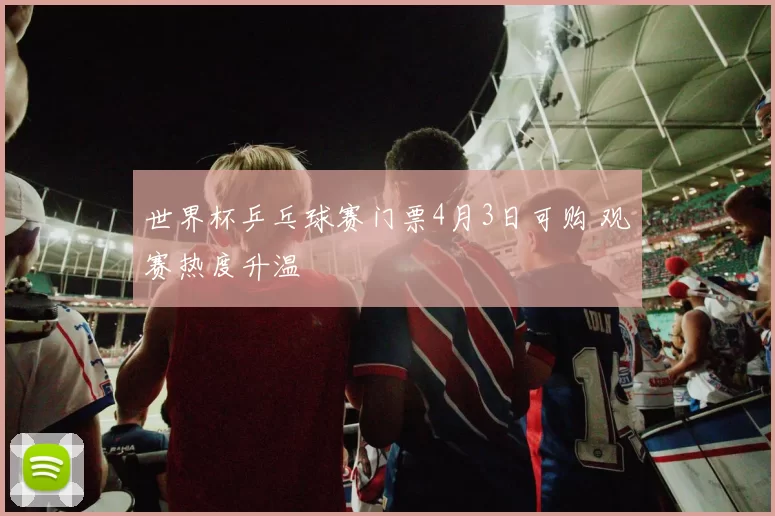 世界杯乒乓球赛门票4月3日可购 观赛热度升温