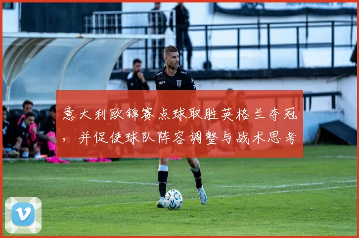 意大利欧锦赛点球取胜英格兰夺冠，并促使球队阵容调整与战术思考