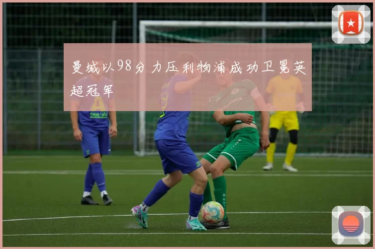 曼城以98分力压利物浦成功卫冕英超冠军