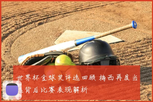 世界杯金球奖评选回顾 梅西再度当选背后比赛表现解析