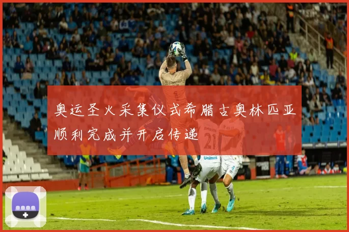 奥运圣火采集仪式希腊古奥林匹亚顺利完成并开启传递