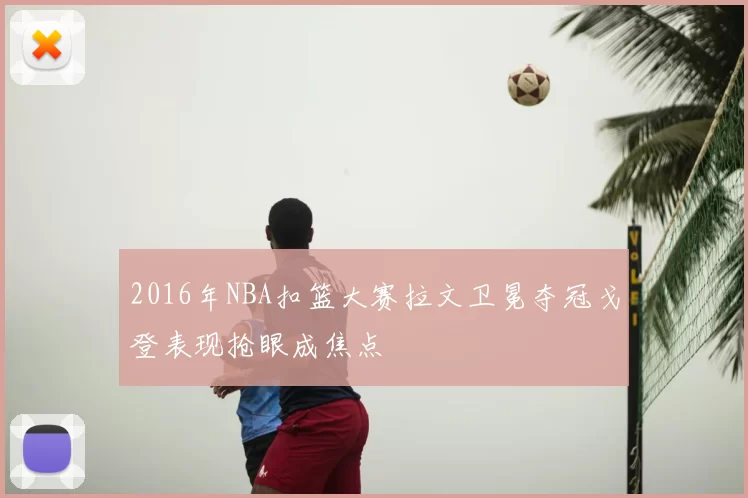2016年NBA扣篮大赛拉文卫冕夺冠戈登表现抢眼成焦点