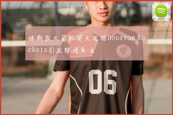 休斯敦火箭队英文名称Houston Rockets引发球迷关注