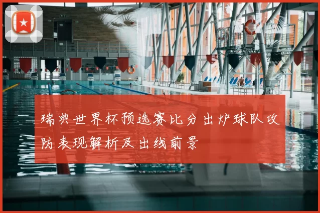 瑞典世界杯预选赛比分出炉球队攻防表现解析及出线前景