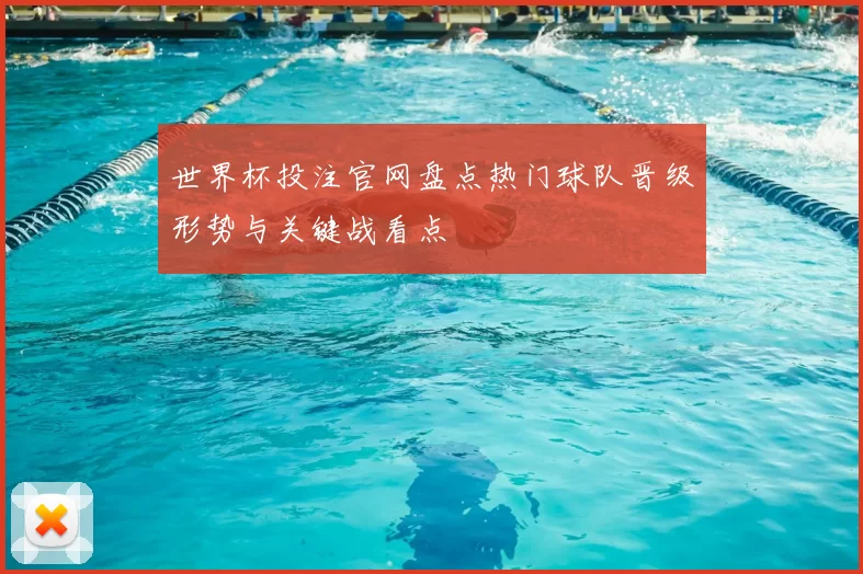 世界杯投注官网盘点热门球队晋级形势与关键战看点