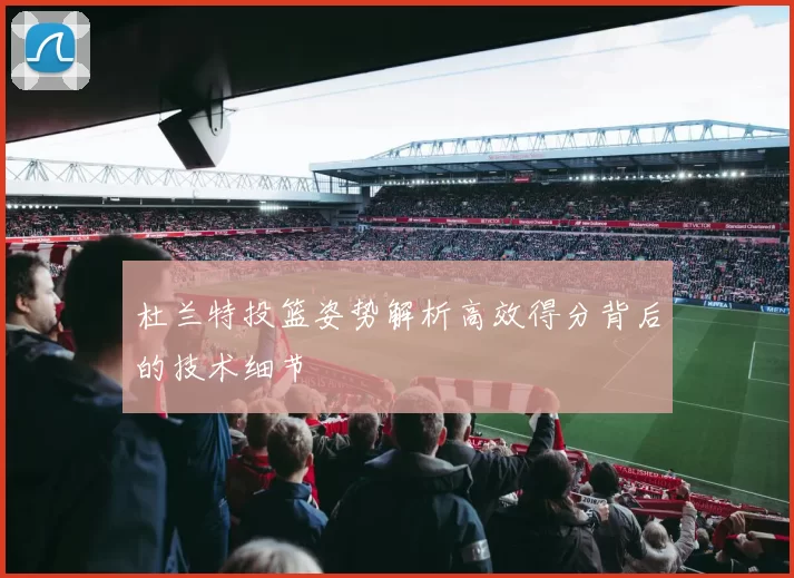 杜兰特投篮姿势解析高效得分背后的技术细节