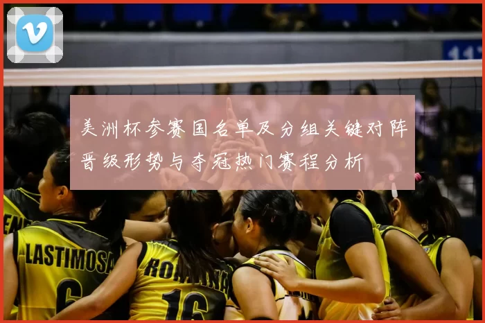 美洲杯参赛国名单及分组关键对阵晋级形势与夺冠热门赛程分析