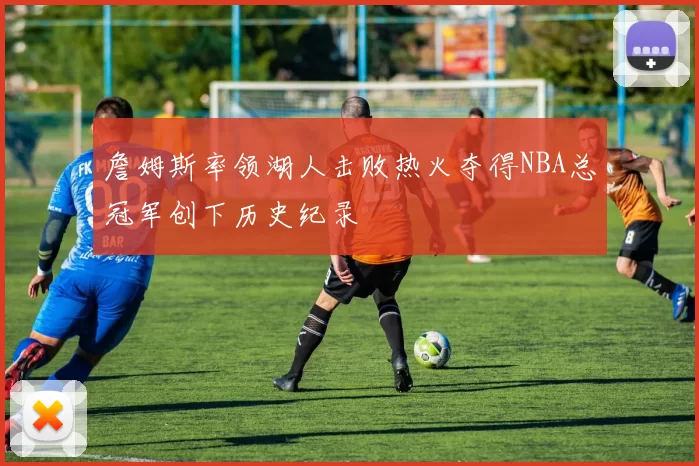 詹姆斯率领湖人击败热火夺得NBA总冠军创下历史纪录