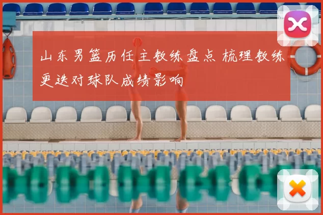 山东男篮历任主教练盘点 梳理教练更迭对球队成绩影响