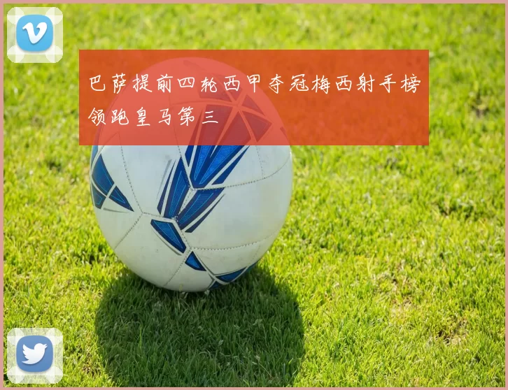 巴萨提前四轮西甲夺冠梅西射手榜领跑皇马第三