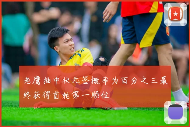 老鹰抽中状元签概率为百分之三最终获得首轮第一顺位