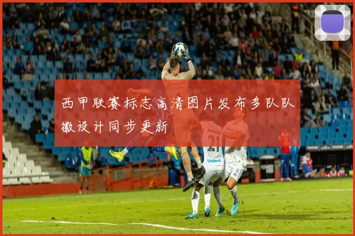 西甲联赛标志高清图片发布多队队徽设计同步更新