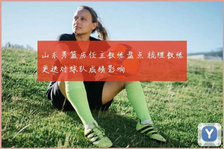 山东男篮历任主教练盘点 梳理教练更迭对球队成绩影响