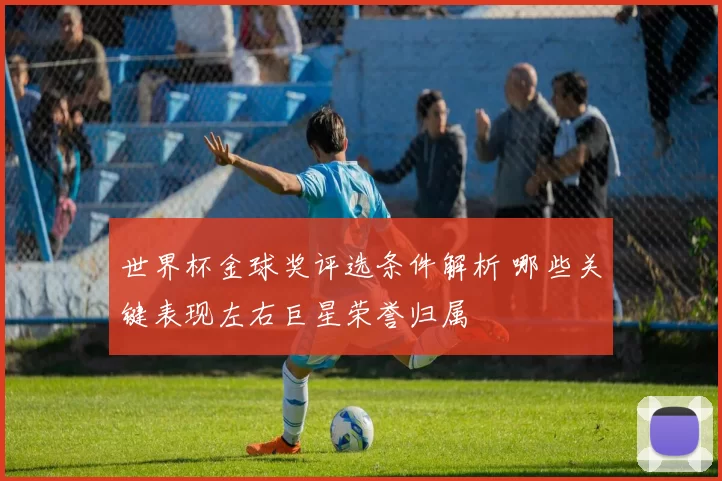 世界杯金球奖评选条件解析 哪些关键表现左右巨星荣誉归属