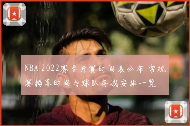 NBA 2022赛季开赛时间表公布 常规赛揭幕时间与球队备战安排一览
