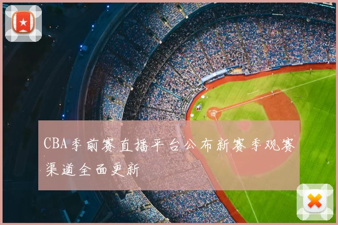 CBA季前赛直播平台公布新赛季观赛渠道全面更新