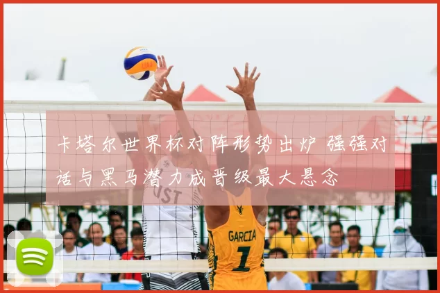 卡塔尔世界杯对阵形势出炉 强强对话与黑马潜力成晋级最大悬念