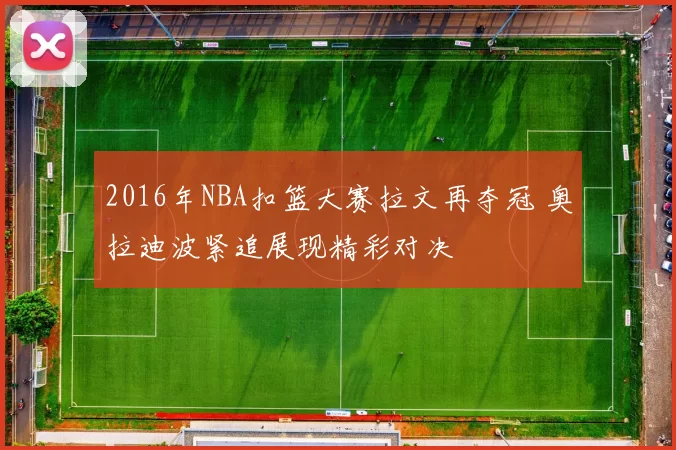 2016年NBA扣篮大赛拉文再夺冠 奥拉迪波紧追展现精彩对决