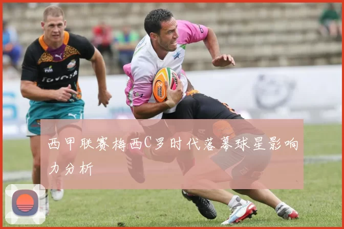 西甲联赛梅西C罗时代落幕球星影响力分析