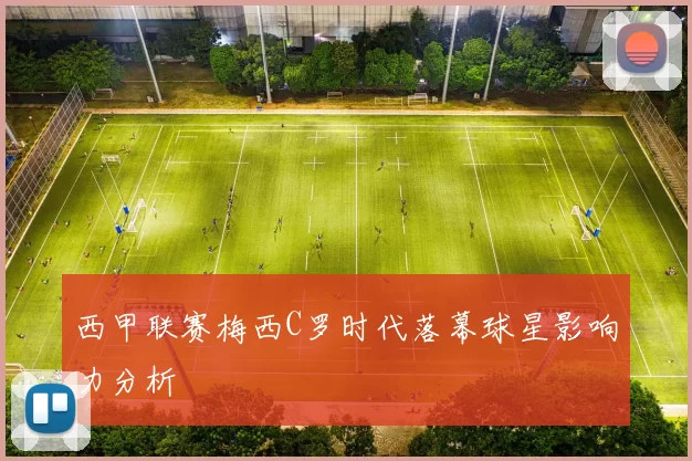 西甲联赛梅西C罗时代落幕球星影响力分析