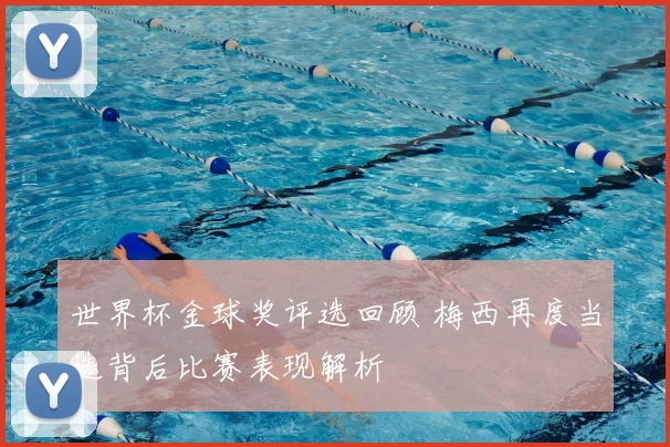 世界杯金球奖评选回顾 梅西再度当选背后比赛表现解析