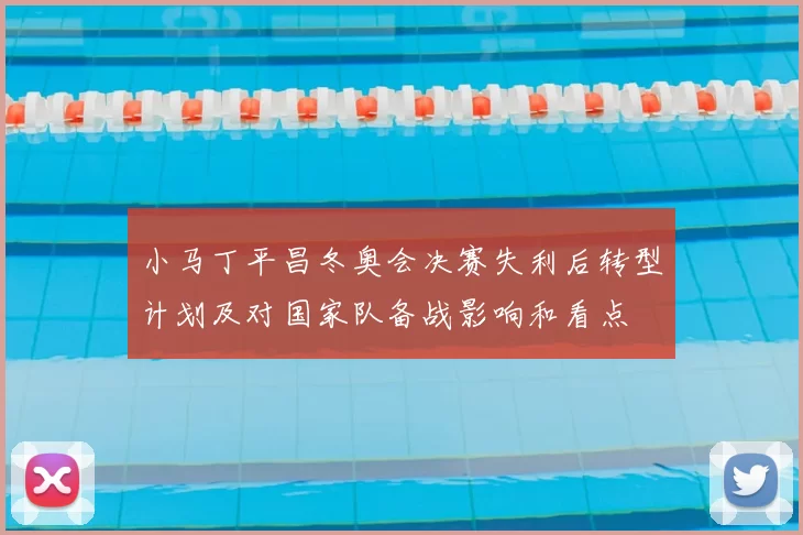 小马丁平昌冬奥会决赛失利后转型计划及对国家队备战影响和看点